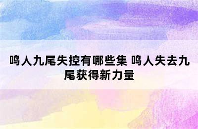 鸣人九尾失控有哪些集 鸣人失去九尾获得新力量